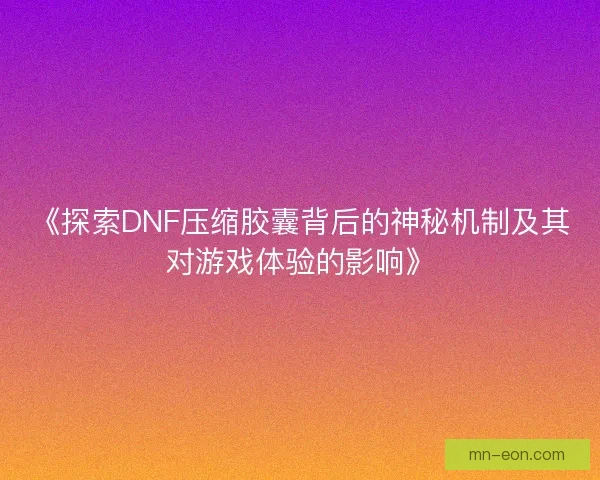 《探索DNF压缩胶囊背后的神秘机制及其对游戏体验的影响》