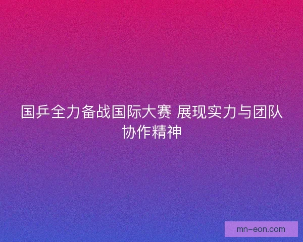 国乒全力备战国际大赛 展现实力与团队协作精神