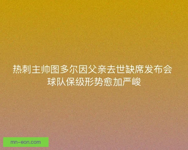 热刺主帅图多尔因父亲去世缺席发布会 球队保级形势愈加严峻
