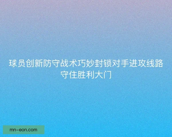 球员创新防守战术巧妙封锁对手进攻线路守住胜利大门